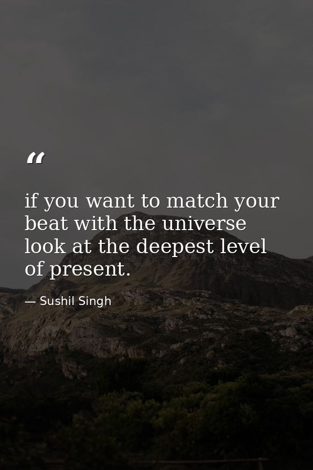 if you want to match your beat with the universe look at the deepest level of present. — Sushil Singh