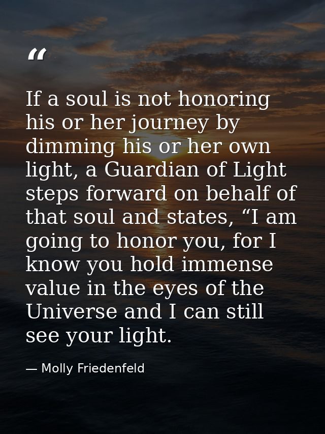 If a soul is not honoring his or her journey by dimming his or her own light, a Guardian of Light steps forward on behal — Molly Friedenfeld
