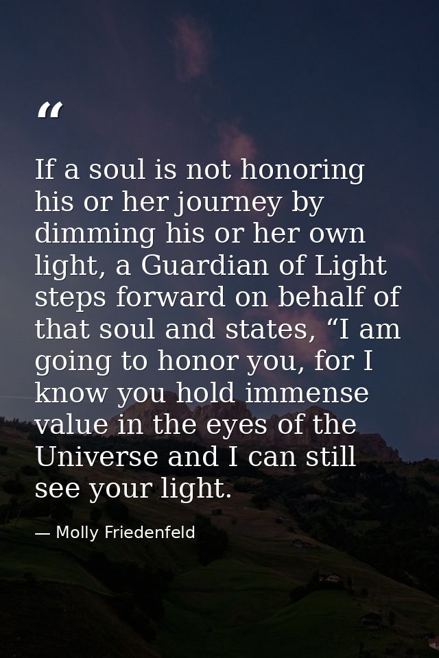 If a soul is not honoring his or her journey by dimming his or her own light, a Guardian of Light steps forward on behal — Molly Friedenfeld