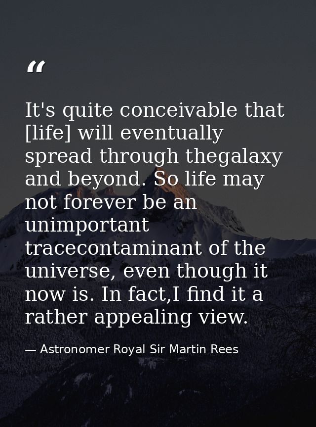 It's quite conceivable that [life] will eventually spread through thegalaxy and beyond. So life may not forever be an un — Astronomer Royal Sir Martin Rees