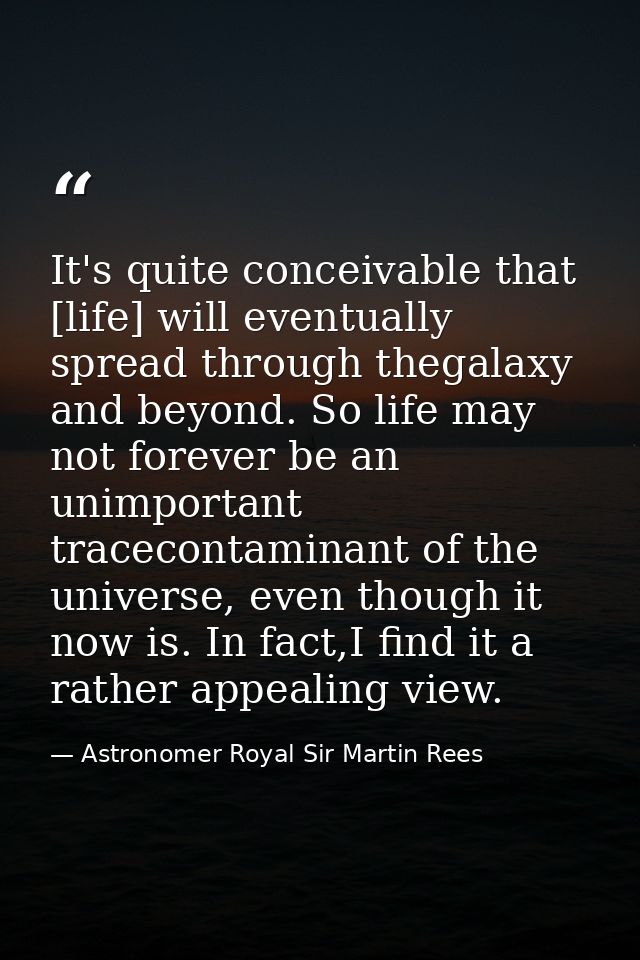 It's quite conceivable that [life] will eventually spread through thegalaxy and beyond. So life may not forever be an un — Astronomer Royal Sir Martin Rees