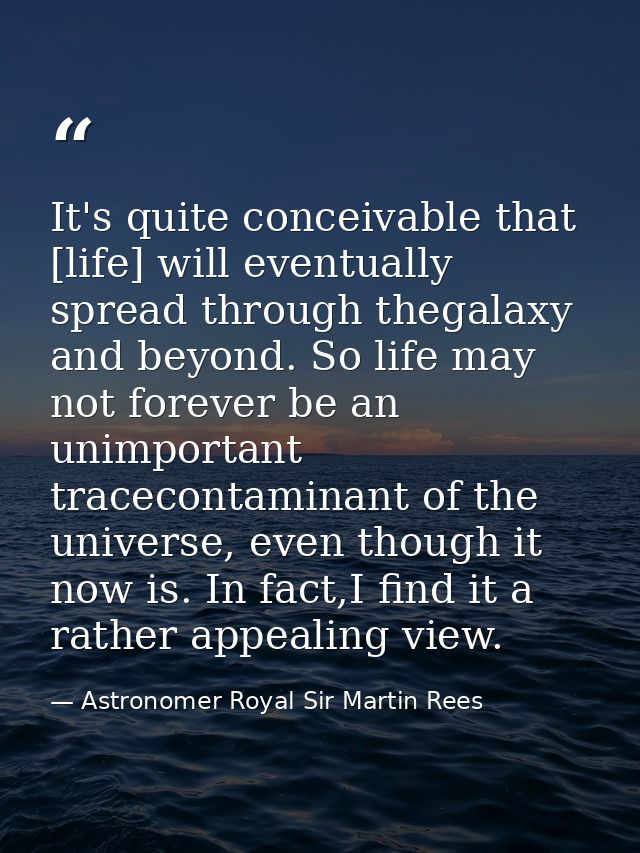 It's quite conceivable that [life] will eventually spread through thegalaxy and beyond. So life may not forever be an un — Astronomer Royal Sir Martin Rees