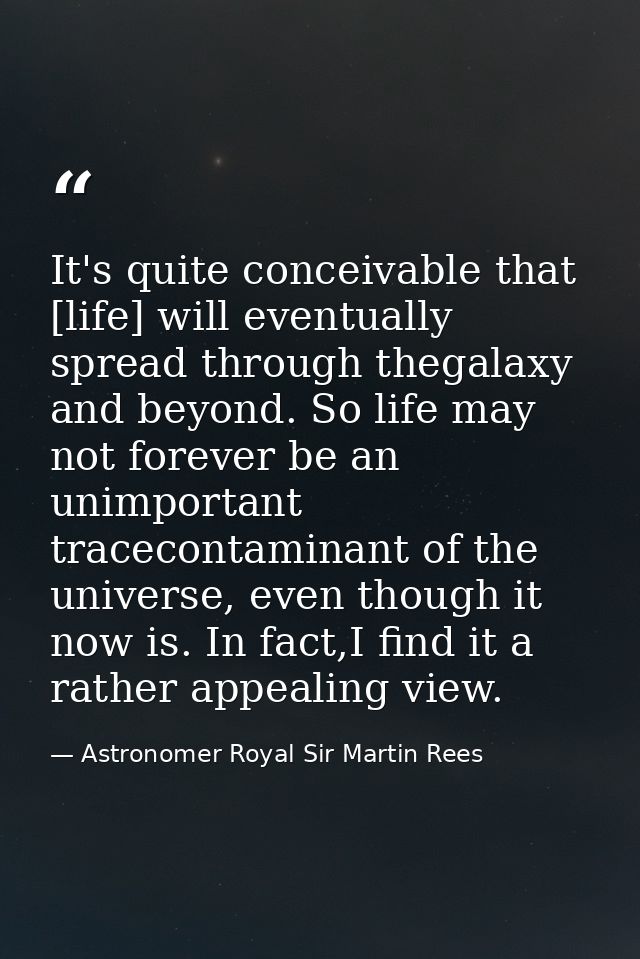 It's quite conceivable that [life] will eventually spread through thegalaxy and beyond. So life may not forever be an un — Astronomer Royal Sir Martin Rees