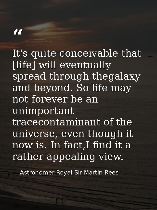 It's quite conceivable that [life] will eventually spread through thegalaxy and beyond. So life may not forever be an un — Astronomer Royal Sir Martin Rees