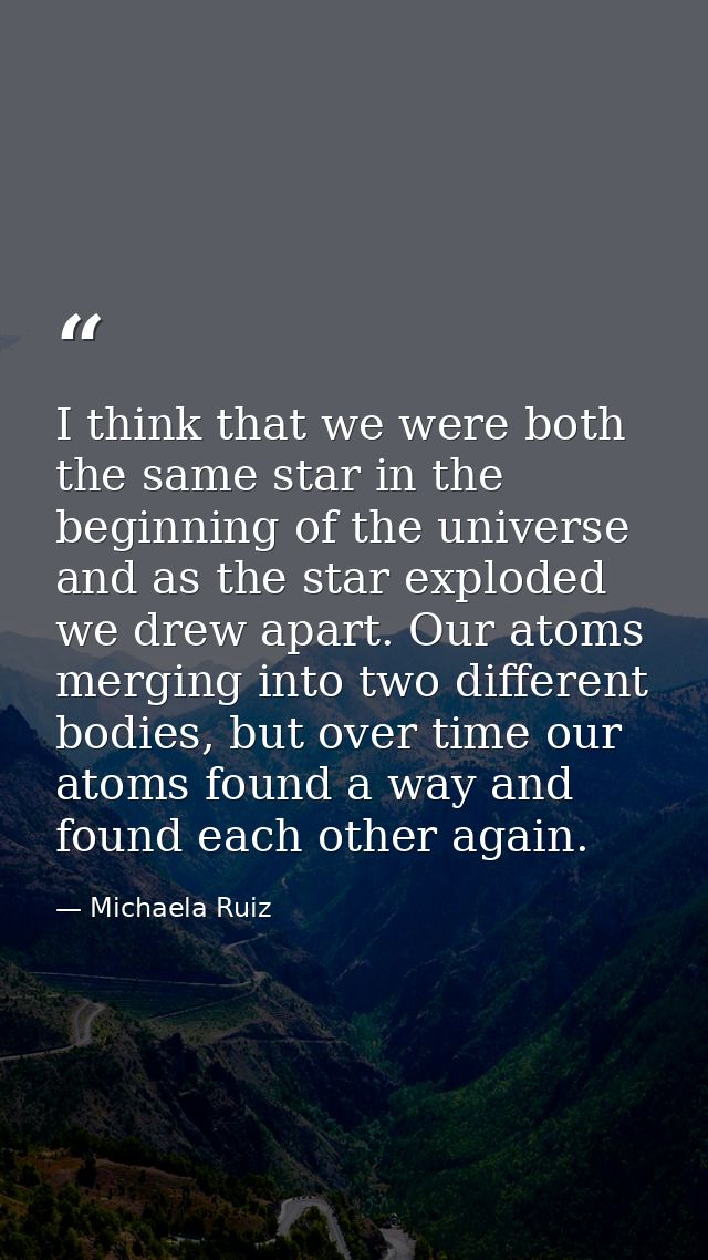 I think that we were both the same star in the beginning of the universe and as the star exploded we drew apart. Our ato — Michaela Ruiz