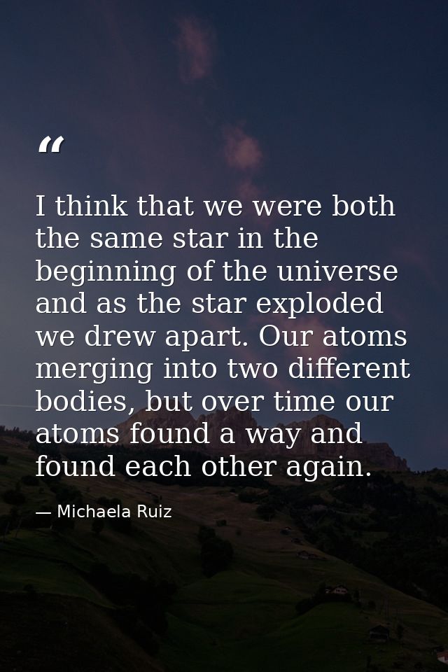 I think that we were both the same star in the beginning of the universe and as the star exploded we drew apart. Our ato — Michaela Ruiz