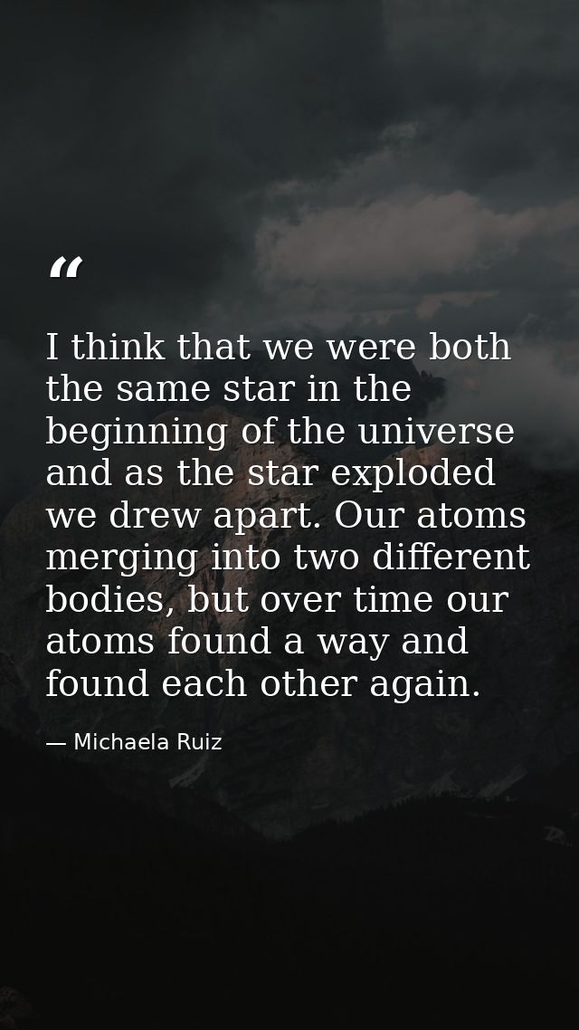 I think that we were both the same star in the beginning of the universe and as the star exploded we drew apart. Our ato — Michaela Ruiz