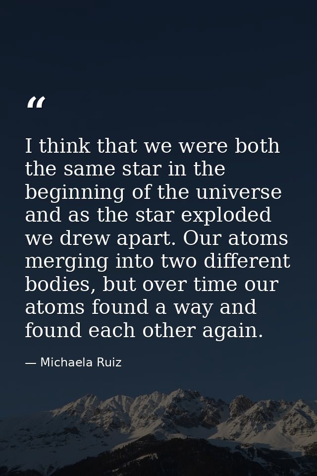 I think that we were both the same star in the beginning of the universe and as the star exploded we drew apart. Our ato — Michaela Ruiz
