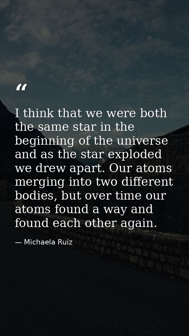 I think that we were both the same star in the beginning of the universe and as the star exploded we drew apart. Our ato — Michaela Ruiz