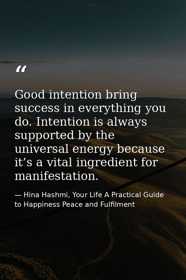 Good intention bring success in everything you do. Intention is always supported by the universal energy because it’s a  — Hina Hashmi, Your Life A Practical Guide to Happiness Peace and Fulfilment