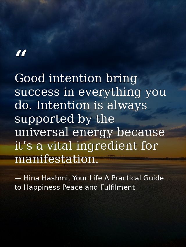 Good intention bring success in everything you do. Intention is always supported by the universal energy because it’s a  — Hina Hashmi, Your Life A Practical Guide to Happiness Peace and Fulfilment