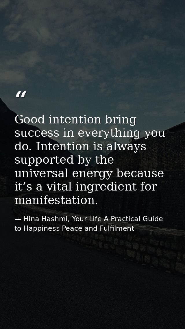 Good intention bring success in everything you do. Intention is always supported by the universal energy because it’s a  — Hina Hashmi, Your Life A Practical Guide to Happiness Peace and Fulfilment