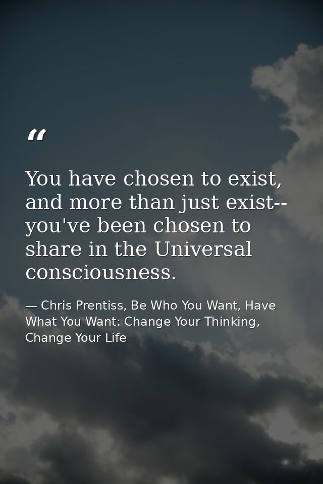 You have chosen to exist, and more than just exist-- you've been chosen to share in the Universal consciousness. — Chris Prentiss, Be Who You Want, Have What You Want: Change Your Thinking, Change Your Life