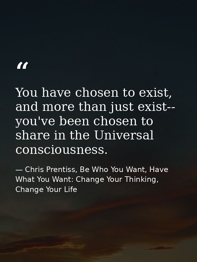 You have chosen to exist, and more than just exist-- you've been chosen to share in the Universal consciousness. — Chris Prentiss, Be Who You Want, Have What You Want: Change Your Thinking, Change Your Life