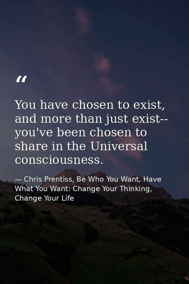 You have chosen to exist, and more than just exist-- you've been chosen to share in the Universal consciousness. — Chris Prentiss, Be Who You Want, Have What You Want: Change Your Thinking, Change Your Life