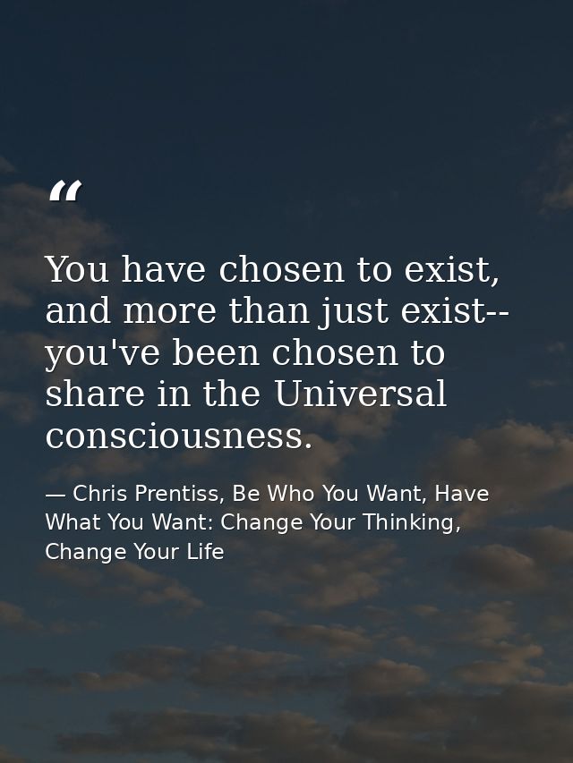 You have chosen to exist, and more than just exist-- you've been chosen to share in the Universal consciousness. — Chris Prentiss, Be Who You Want, Have What You Want: Change Your Thinking, Change Your Life