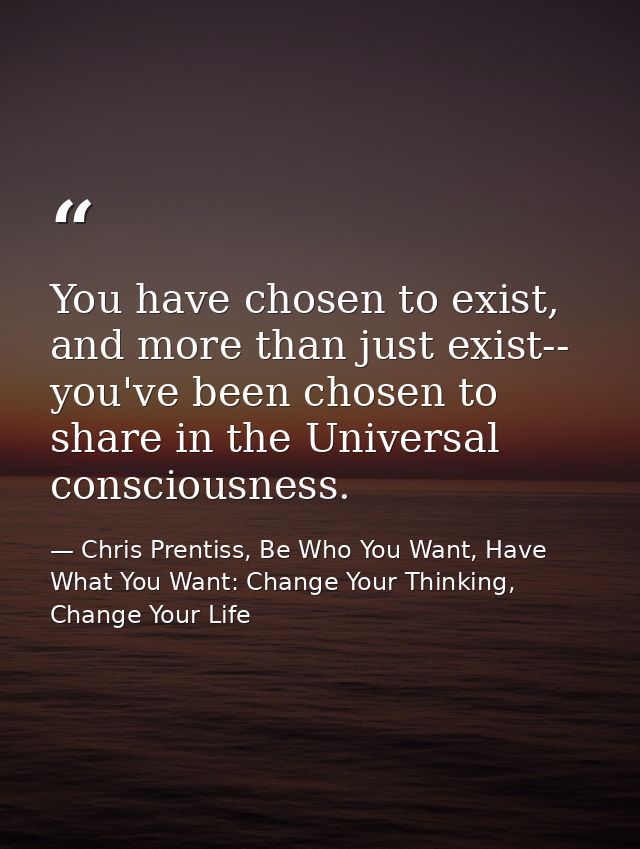 You have chosen to exist, and more than just exist-- you've been chosen to share in the Universal consciousness. — Chris Prentiss, Be Who You Want, Have What You Want: Change Your Thinking, Change Your Life