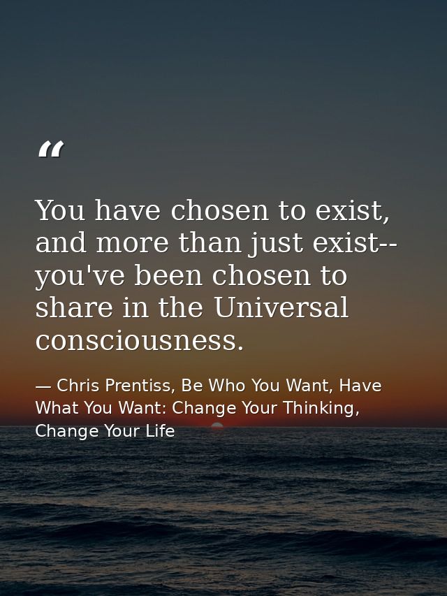 You have chosen to exist, and more than just exist-- you've been chosen to share in the Universal consciousness. — Chris Prentiss, Be Who You Want, Have What You Want: Change Your Thinking, Change Your Life
