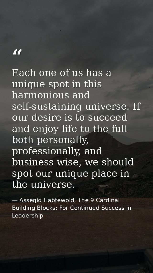 Each one of us has a unique spot in this harmonious and self-sustaining universe. If our desire is to succeed and enjoy  — Assegid Habtewold, The 9 Cardinal Building Blocks: For Continued Success in Leadership