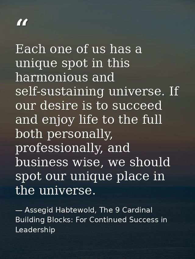 Each one of us has a unique spot in this harmonious and self-sustaining universe. If our desire is to succeed and enjoy  — Assegid Habtewold, The 9 Cardinal Building Blocks: For Continued Success in Leadership
