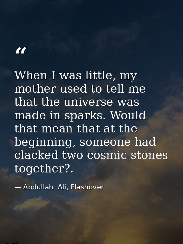 When I was little, my mother used to tell me that the universe was made in sparks. Would that mean that at the beginning — Abdullah  Ali, Flashover