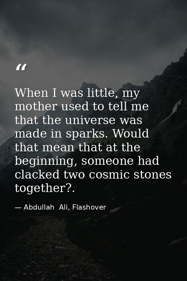 When I was little, my mother used to tell me that the universe was made in sparks. Would that mean that at the beginning — Abdullah  Ali, Flashover
