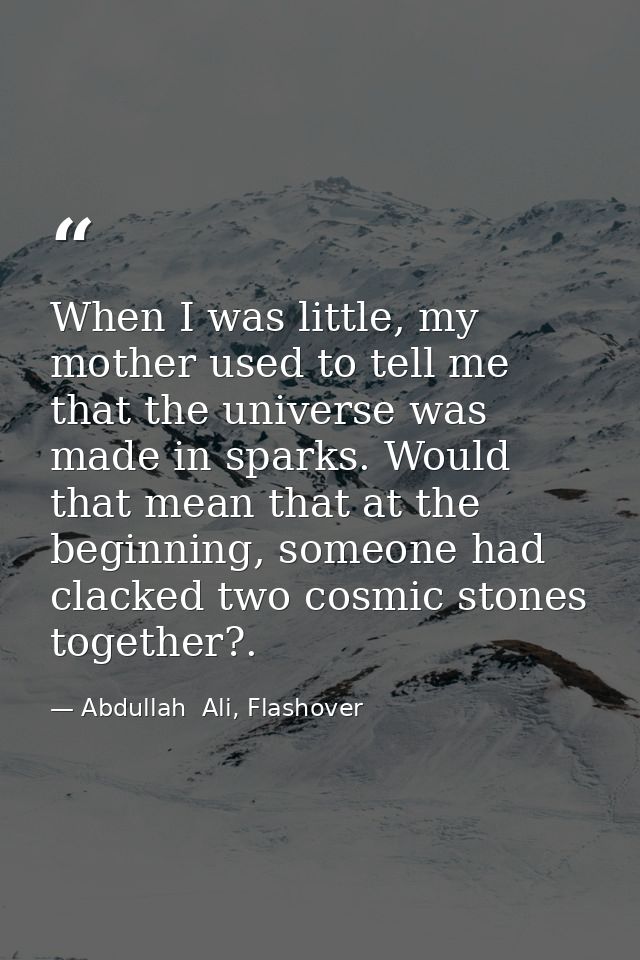 When I was little, my mother used to tell me that the universe was made in sparks. Would that mean that at the beginning — Abdullah  Ali, Flashover