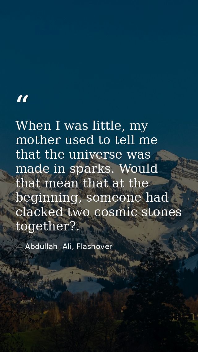 When I was little, my mother used to tell me that the universe was made in sparks. Would that mean that at the beginning — Abdullah  Ali, Flashover