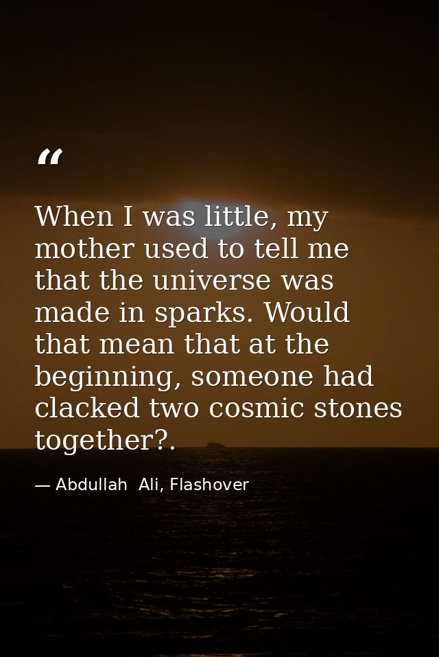 When I was little, my mother used to tell me that the universe was made in sparks. Would that mean that at the beginning — Abdullah  Ali, Flashover