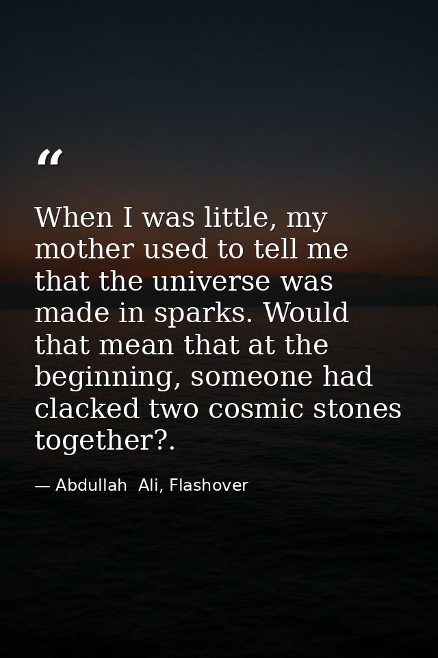 When I was little, my mother used to tell me that the universe was made in sparks. Would that mean that at the beginning — Abdullah  Ali, Flashover