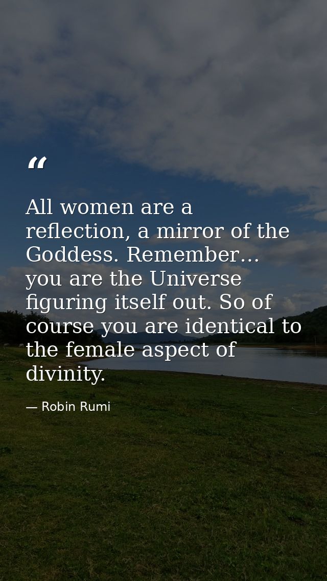 All women are a reflection, a mirror of the Goddess. Remember… you are the Universe figuring itself out. So of course yo — Robin Rumi