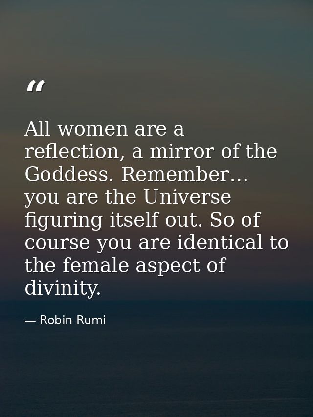 All women are a reflection, a mirror of the Goddess. Remember… you are the Universe figuring itself out. So of course yo — Robin Rumi