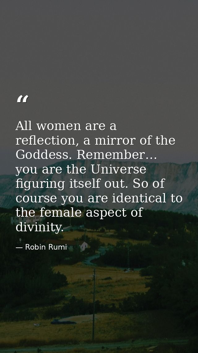 All women are a reflection, a mirror of the Goddess. Remember… you are the Universe figuring itself out. So of course yo — Robin Rumi