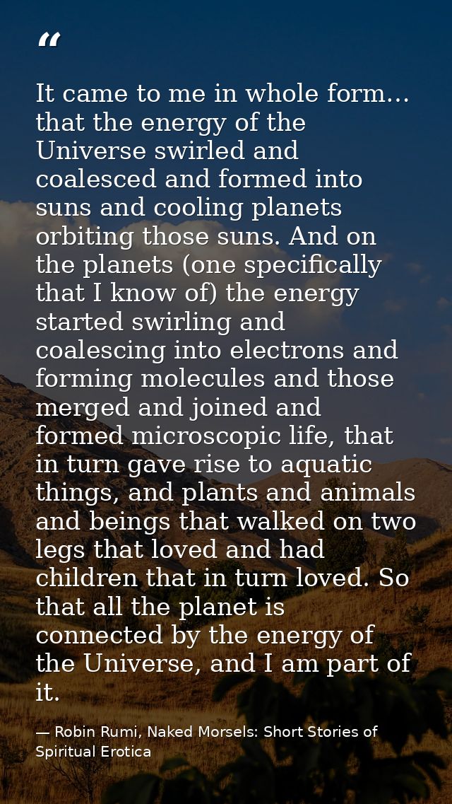 It came to me in whole form… that the energy of the Universe swirled and coalesced and formed into suns and cooling plan — Robin Rumi, Naked Morsels: Short Stories of Spiritual Erotica