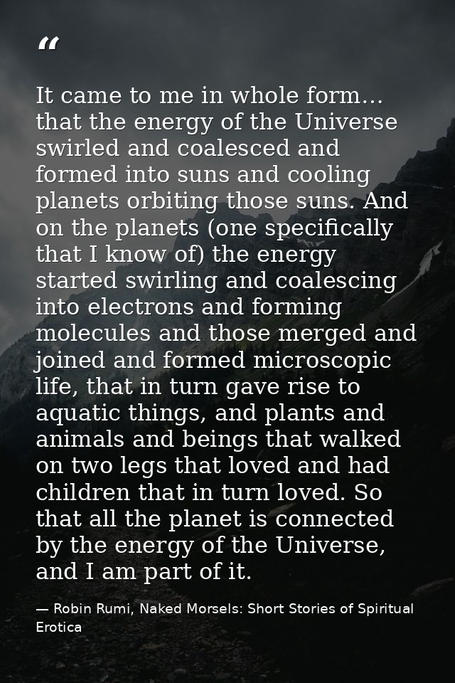 It came to me in whole form… that the energy of the Universe swirled and coalesced and formed into suns and cooling plan — Robin Rumi, Naked Morsels: Short Stories of Spiritual Erotica