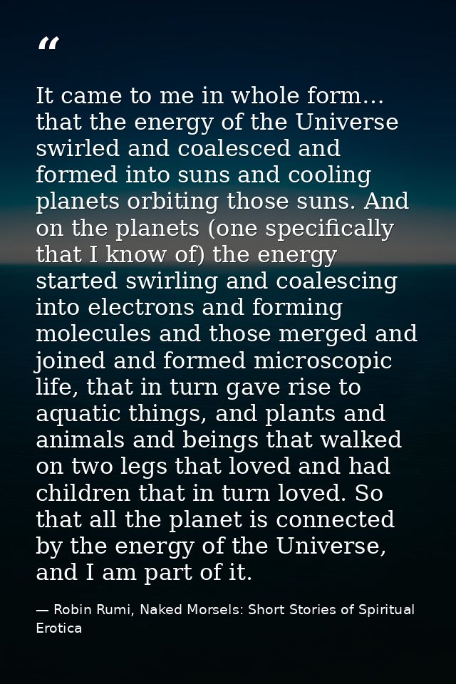 It came to me in whole form… that the energy of the Universe swirled and coalesced and formed into suns and cooling plan — Robin Rumi, Naked Morsels: Short Stories of Spiritual Erotica
