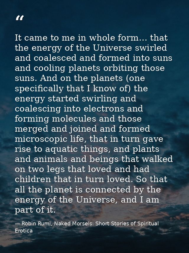 It came to me in whole form… that the energy of the Universe swirled and coalesced and formed into suns and cooling plan — Robin Rumi, Naked Morsels: Short Stories of Spiritual Erotica
