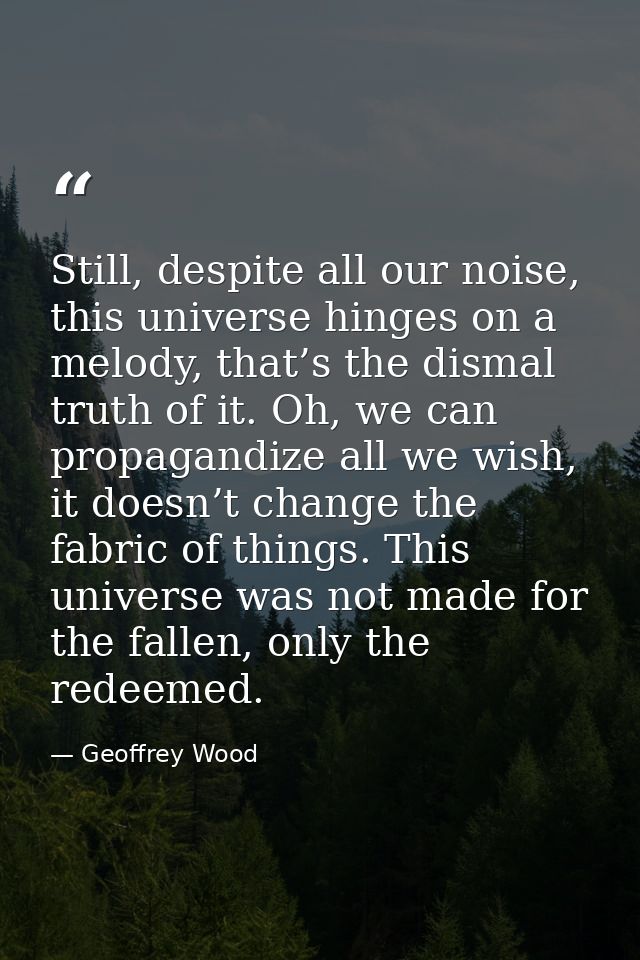 Still, despite all our noise, this universe hinges on a melody, that’s the dismal truth of it. Oh, we can propagandize a — Geoffrey Wood