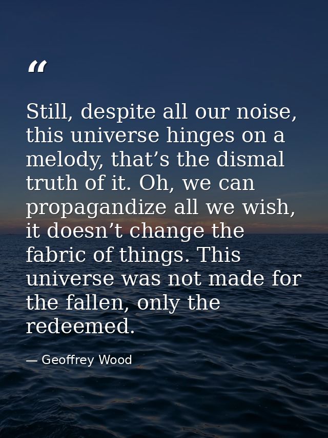 Still, despite all our noise, this universe hinges on a melody, that’s the dismal truth of it. Oh, we can propagandize a — Geoffrey Wood