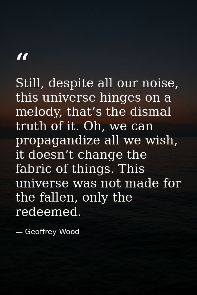 Still, despite all our noise, this universe hinges on a melody, that’s the dismal truth of it. Oh, we can propagandize a — Geoffrey Wood