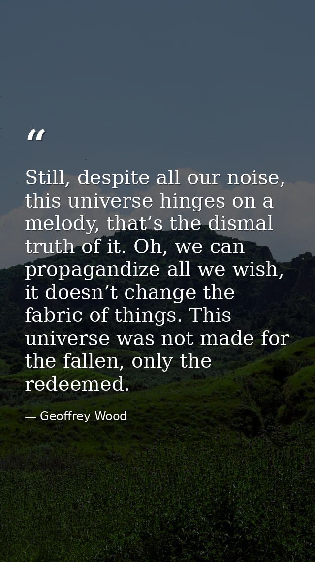 Still, despite all our noise, this universe hinges on a melody, that’s the dismal truth of it. Oh, we can propagandize a — Geoffrey Wood