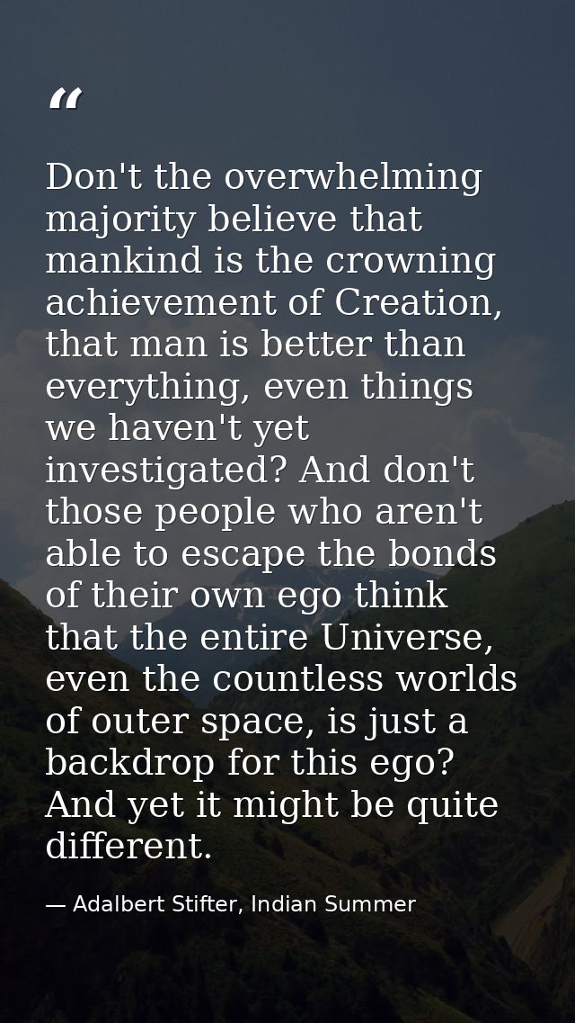 Don't the overwhelming majority believe that mankind is the crowning achievement of Creation, that man is better than ev — Adalbert Stifter, Indian Summer