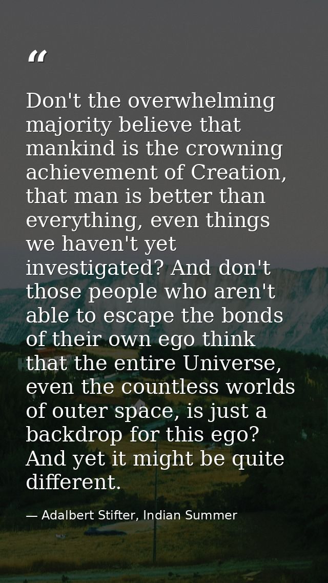Don't the overwhelming majority believe that mankind is the crowning achievement of Creation, that man is better than ev — Adalbert Stifter, Indian Summer