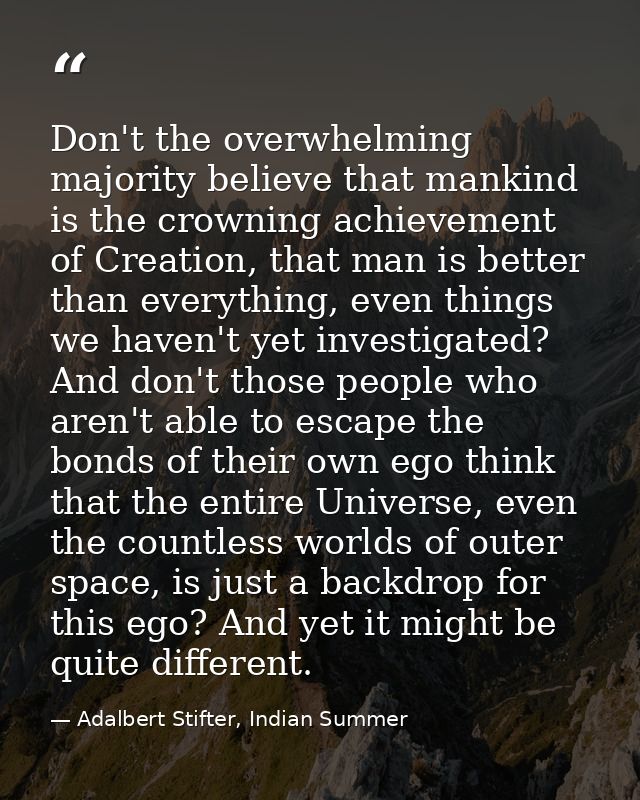 Don't the overwhelming majority believe that mankind is the crowning achievement of Creation, that man is better than ev — Adalbert Stifter, Indian Summer