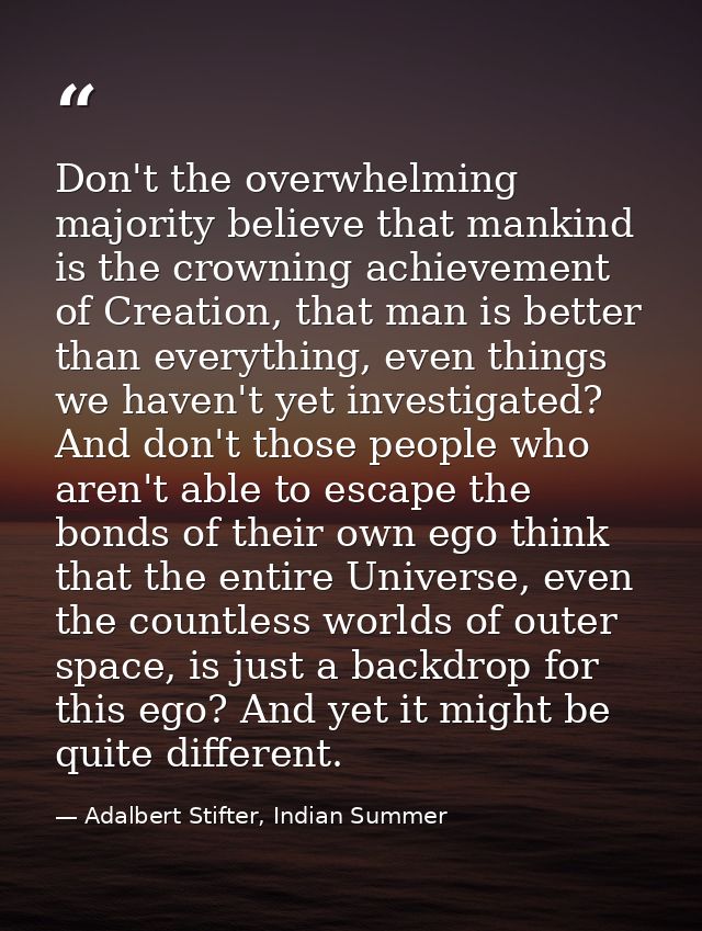 Don't the overwhelming majority believe that mankind is the crowning achievement of Creation, that man is better than ev — Adalbert Stifter, Indian Summer