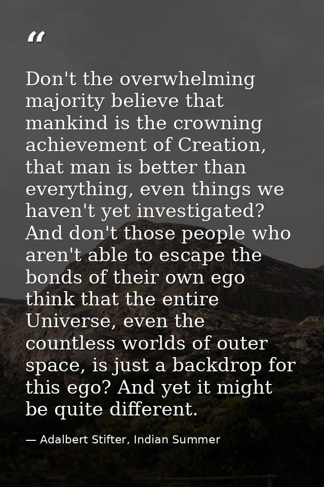 Don't the overwhelming majority believe that mankind is the crowning achievement of Creation, that man is better than ev — Adalbert Stifter, Indian Summer