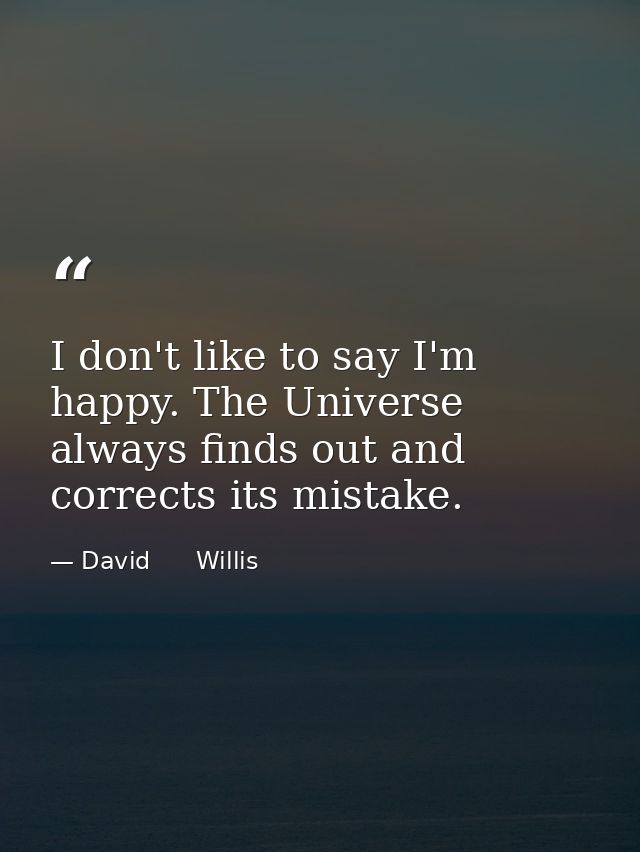 I don't like to say I'm happy. The Universe always finds out and corrects its mistake. — David      Willis