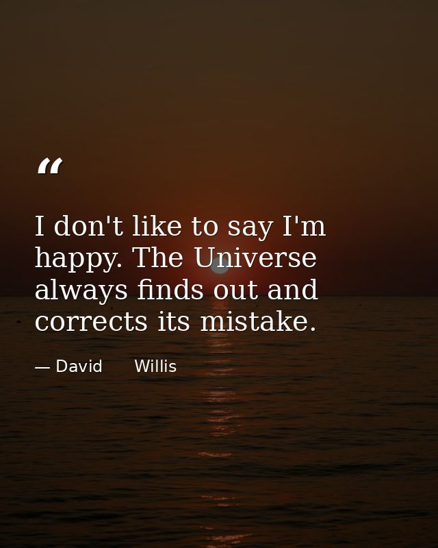 I don't like to say I'm happy. The Universe always finds out and corrects its mistake. — David      Willis