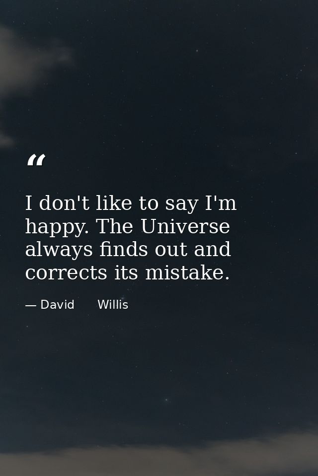 I don't like to say I'm happy. The Universe always finds out and corrects its mistake. — David      Willis