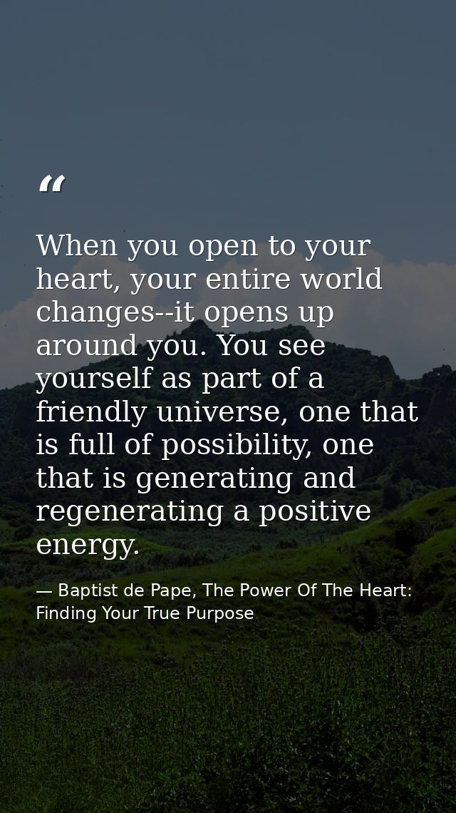 When you open to your heart, your entire world changes--it opens up around you. You see yourself as part of a friendly u — Baptist de Pape, The Power Of The Heart: Finding Your True Purpose